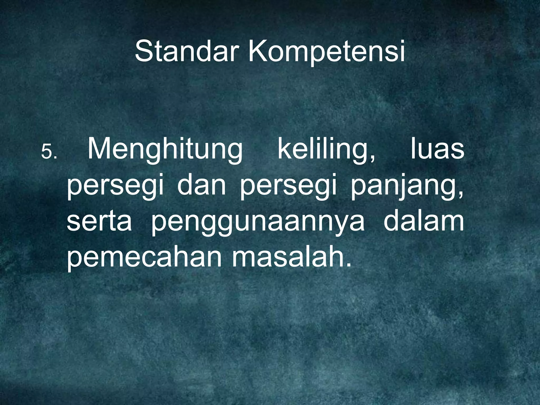 Standar Kompetensi
5. Menghitung keliling, luas
persegi dan persegi panjang,
serta penggunaannya dalam
pemecahan masalah.
 