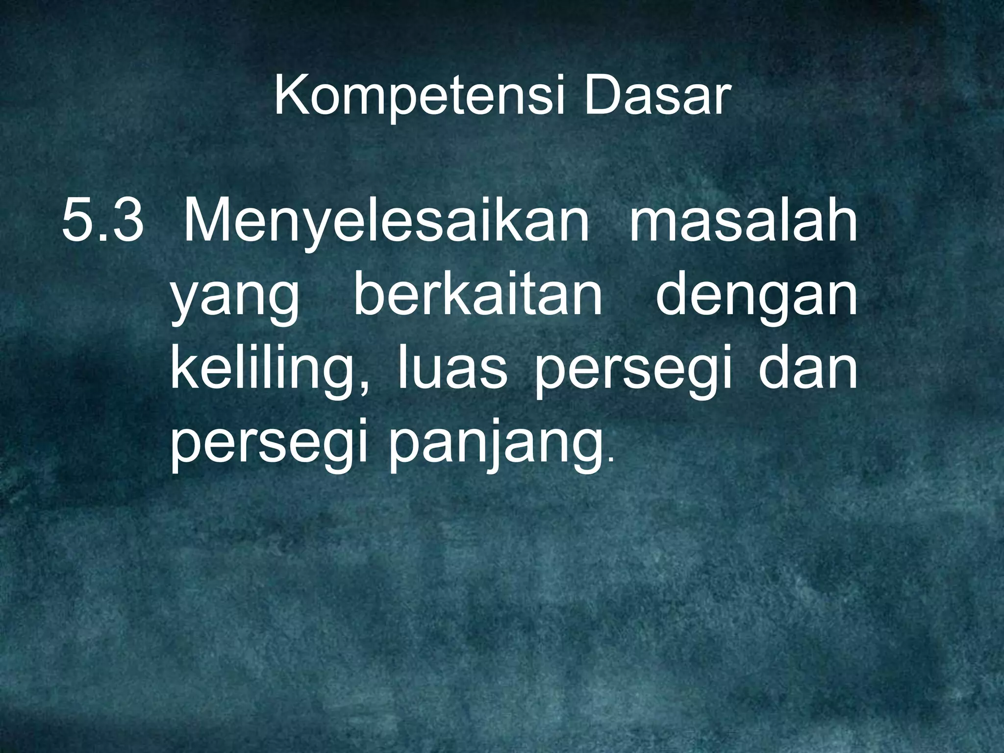Kompetensi Dasar
5.3 Menyelesaikan masalah
yang berkaitan dengan
keliling, luas persegi dan
persegi panjang.
 