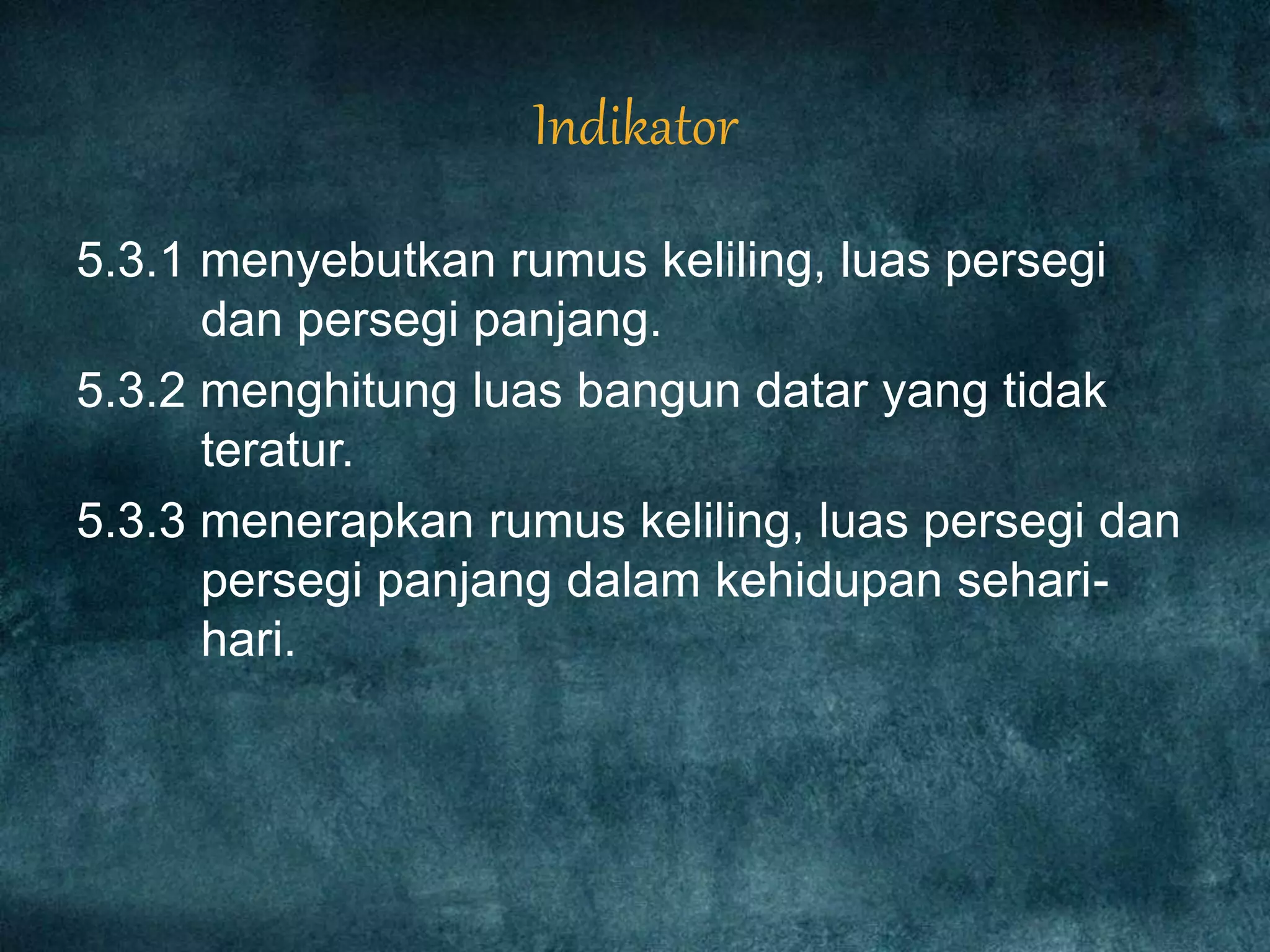 Indikator
5.3.1 menyebutkan rumus keliling, luas persegi
dan persegi panjang.
5.3.2 menghitung luas bangun datar yang tidak
teratur.
5.3.3 menerapkan rumus keliling, luas persegi dan
persegi panjang dalam kehidupan sehari-
hari.
 