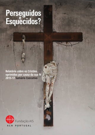 Perseguidose
Esquecidos?
Relatório sobre os Cristãos
oprimidos por causa da sua fé
2015-17 Sumário Executivo
Fundação AIS
P O R T U G A LA C N
 