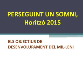 PERSEGUINT UN SOMNI,
     Horitzó 2015

ELS OBJECTIUS DE
DESENVOLUPAMENT DEL MIL·LENI
 