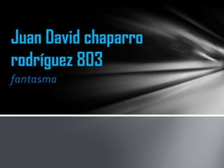 fantasma
Juan David chaparro
rodríguez 803
 