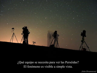 ¿Qué equipo se necesita para ver las Perséidas?  John Drummond El fenómeno es visible a simple vista.  