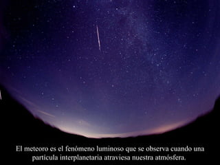 ¿Qué es una estrella fugaz? (meteoro) El meteoro es el fenómeno luminoso que se observa cuando una partícula interplanetaria atraviesa nuestra atmósfera.  Bob Yen 