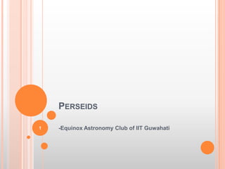 PERSEIDS
-Equinox Astronomy Club of IIT Guwahati1
 