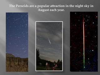 The Perseidsare a popular attraction in the night sky in August each year.