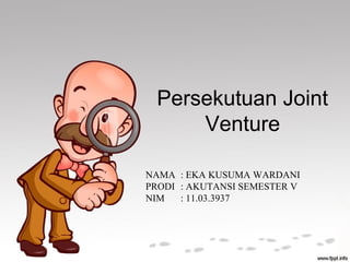 Persekutuan Joint
Venture
NAMA : EKA KUSUMA WARDANI
PRODI : AKUTANSI SEMESTER V
NIM
: 11.03.3937

 