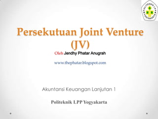 Persekutuan Joint Venture
(JV)
Oleh Jendhy Phatar Anugrah

www.thephatar.blogspot.com

Akuntansi Keuangan Lanjutan 1
Politeknik LPP Yogyakarta

 