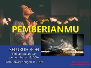 APA
PEMBERIANMU
SELURUH ROH
Berikan pujian dan
penyembahan & DOA
Komunikasi dengan TUHAN Pst Hendra Kasenda
www.gerejavictory.org
 
