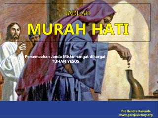 JADILAH
MURAH HATI
Persembahan Janda Miskin sangat dihargai
TUHAN YESUS
Pst Hendra Kasenda
www.gerejavictory.org
 