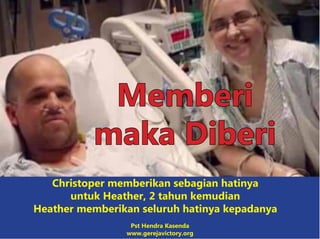Memberi
maka Diberi
Christoper memberikan sebagian hatinya
untuk Heather, 2 tahun kemudian
Heather memberikan seluruh hatinya kepadanya
Pst Hendra Kasenda
www.gerejavictory.org
 