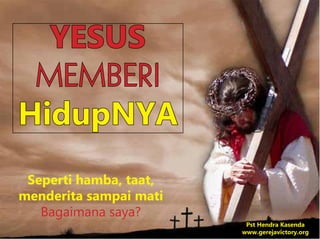 YESUS
MEMBERI
HidupNYA
Seperti hamba, taat,
menderita sampai mati
Bagaimana saya?
Pst Hendra Kasenda
www.gerejavictory.org
 