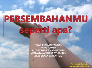 PERSEMBAHANMU
seperti apa?
TIDAK DENGAN TANGAN
YANG HAMPA
KU DATANG KE HADIRAT-MU
MENYATAKAN RASA SYUKURKU
ATAS SGALA BERKAT-MU
Pst Hendra Kasenda
www.gerejavictory.org
 