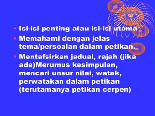 • Isi-isi penting atau isi-isi utama
• Memahami dengan jelas
  tema/persoalan dalam petikan.
• Mentafsirkan jadual, rajah (jika
  ada)Merumus kesimpulan,
  mencari unsur nilai, watak,
  perwatakan dalam petikan
  (terutamanya petikan cerpen)
 