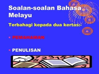 Soalan-soalan Bahasa
Melayu
Terbahagi kepada dua kertas:-

• PEMAHAMAN

• PENULISAN
 