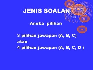 JENIS SOALAN

     Aneka pilihan

3 pilihan jawapan (A, B, C)
atau
4 pilihan jawapan (A, B, C, D )
 