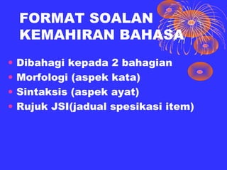 FORMAT SOALAN
    KEMAHIRAN BAHASA
•   Dibahagi kepada 2 bahagian
•   Morfologi (aspek kata)
•   Sintaksis (aspek ayat)
•   Rujuk JSI(jadual spesikasi item)
 