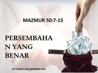 MAZMUR 50:7-15
PERSEMBAHA
N YANG
BENAR
BY PS ELISA (SIB SEMENANJUNG)
 