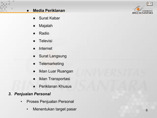 ●   Media Periklanan
              ● Surat Kabar
              ● Majalah
              ● Radio
              ● Televisi
              ● Internet
              ● Surat Langsung
              ● Telemarketing
              ● Iklan Luar Ruangan
              ● Iklan Transportasi
              ● Periklanan Khusus
3. Penjualan Personal
      •   Proses Penjualan Personal
          •   Menentukan target pasar   6
 