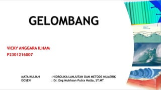 VICKY ANGGARA ILHAM
P2301216007
MATA KULIAH :HIDROLIKA LANJUTAN DAN METODE NUMERIK
DOSEN : Dr. Eng Mukhsan Putra Hatta, ST.MT
GELOMBANG
 