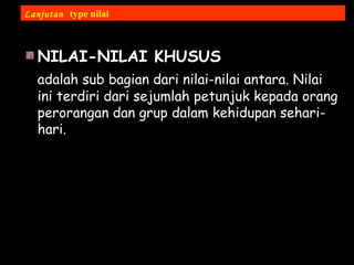 NILAI-NILAI KHUSUS
adalah sub bagian dari nilai-nilai antara. Nilai
ini terdiri dari sejumlah petunjuk kepada orang
perorangan dan grup dalam kehidupan sehari-
hari.
Lanjutan type nilai
 