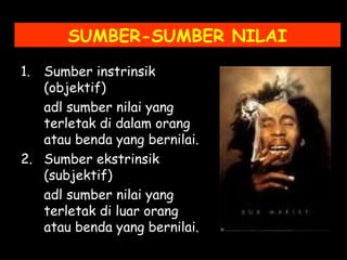 SUMBER-SUMBER NILAI
1. Sumber instrinsik
(objektif)
adl sumber nilai yang
terletak di dalam orang
atau benda yang bernilai.
2. Sumber ekstrinsik
(subjektif)
adl sumber nilai yang
terletak di luar orang
atau benda yang bernilai.
 