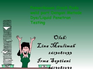 Oleh:
Lina Maulimah
2613081033
Irma Septiani
2613081039
Pemeriksaan Crack Pada
weld part Dengan Metode
Dye/Liquid Penetran
Testing
 