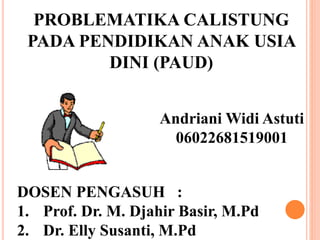 PROBLEMATIKA CALISTUNG
PADA PENDIDIKAN ANAK USIA
DINI (PAUD)
Andriani Widi Astuti
06022681519001
DOSEN PENGASUH :
1. Prof. Dr. M. Djahir Basir, M.Pd
2. Dr. Elly Susanti, M.Pd
 