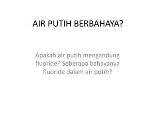 AIR PUTIH BERBAHAYA?
Apakah air putih mengandung
fluoride? Seberapa bahayanya
fluoride dalam air putih?

 