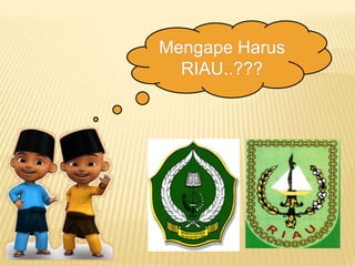 Mengape Harus
RIAU..???