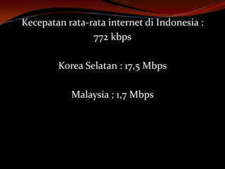 Kecepatan rata-rata internet di Indonesia :
                772 kbps

        Korea Selatan : 17,5 Mbps

           Malaysia ; 1,7 Mbps
 