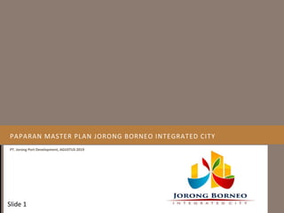 PAPARAN MASTER PLAN JORONG BORNEO INTEGRATED CITY
PT. Jorong Port Development, AGUSTUS 2019
Slide 1
 