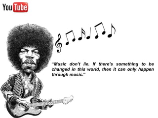 “ Music don’t lie. If there’s something to be changed in this world, then it can only happen through music .”