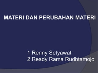 MATERI DAN PERUBAHAN MATERI 
1.Renny Setyawat 
2.Ready Rama Rudhtamojo 
 