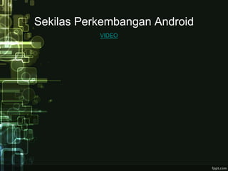 Sekilas Perkembangan Android 
VIDEO 
 
