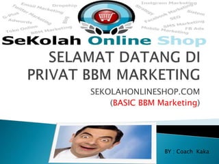 SEKOLAHONLINESHOP.COM
(BASIC BBM Marketing)
BY : Coach Kaka
 