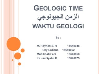 GEOLOGIC TIME
‫الجيولوجي‬ ‫الزمن‬
WAKTU GEOLOGI
By :
M. Royhan S. R 15640048
Fery Erdiana 15640052
Muflikhati Fani 15640068
Ira Jam’iyatul Q 15640075
 