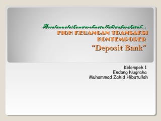 Assalamualaikumwarohmatullahiwabarakatuh...Assalamualaikumwarohmatullahiwabarakatuh...
FIQH KEUANGAN TRANSAKSIFIQH KEUANGAN TRANSAKSI
KONTEMPORERKONTEMPORER
“Deposit Bank”“Deposit Bank”
Kelompok 1
Endang Nugraha
Muhammad Zahid Hibatullah
 
