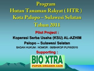 Program HutanTanaman Rakyat ( HTR ) Kota Palopo – Sulawesi Selatan  Tahun 2011 Pilot Project :  KoperasiSerba Usaha (KSU) AL-AZHIM  Palopo– Sulawesi Selatan BADAN HUKUM : NOMOR : 08/BH/KOP.PLP/II/2010 Supporting : 