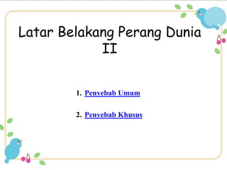 Latar Belakang Perang Dunia 
II 
1. Penyebab Umum 
2. Penyebab Khusus 
 