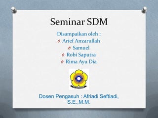 Seminar SDM
Disampaikan oleh :
O Arief Anzarullah
O Samuel
O Robi Saputra
O Rima Ayu Dia

Dosen Pengasuh : Afriadi Seftiadi,
S.E.,M.M.

 