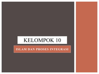 KELOMPOK 10 
ISLAM DAN PROSES INTEGRASI 
 