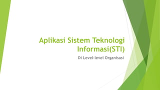 Aplikasi Sistem Teknologi
Informasi(STI)
Di Level-level Organisasi
 