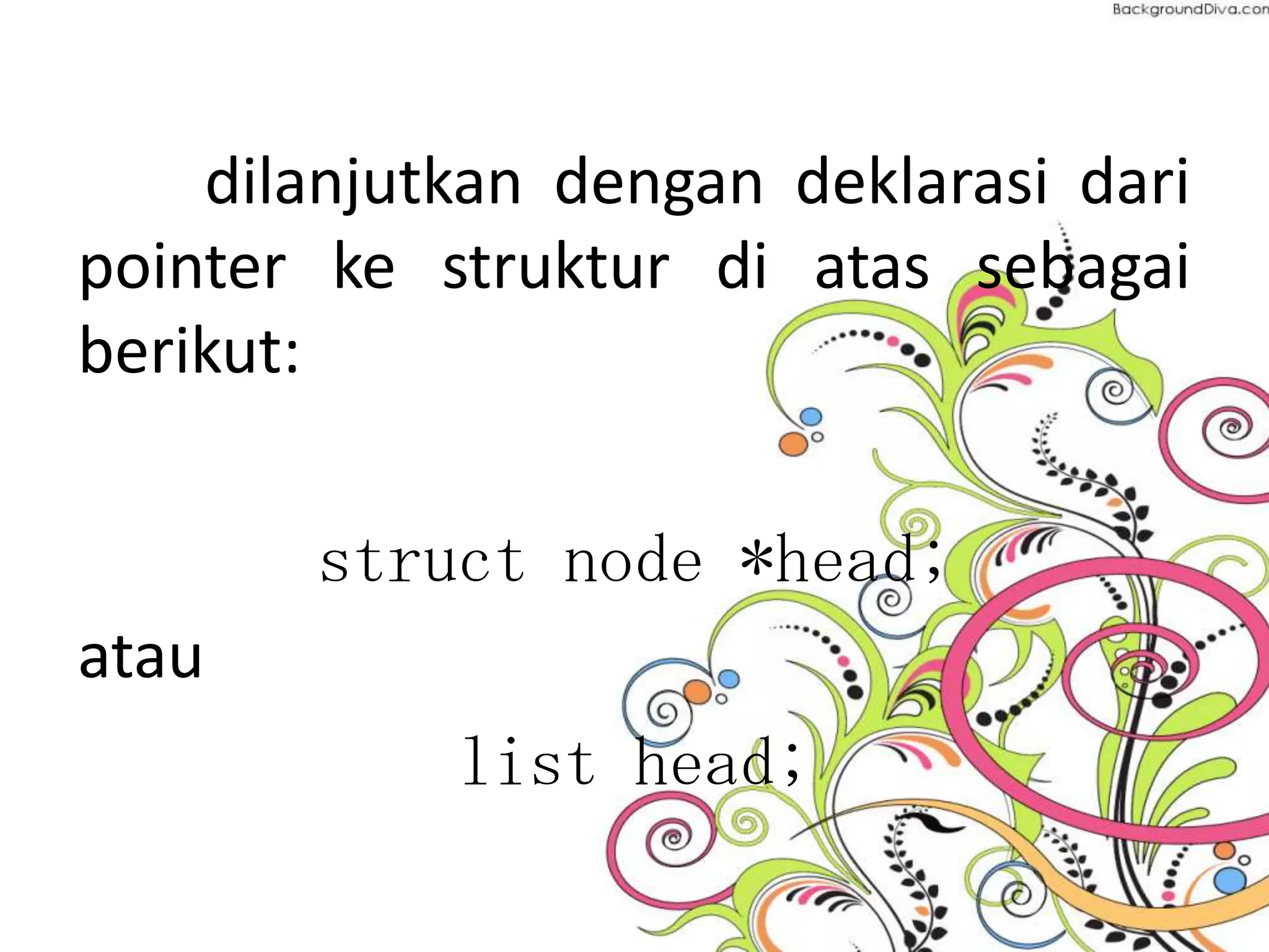 dilanjutkan dengan deklarasi dari
pointer ke struktur di atas sebagai
berikut:
struct node *head;
atau
list head;
 