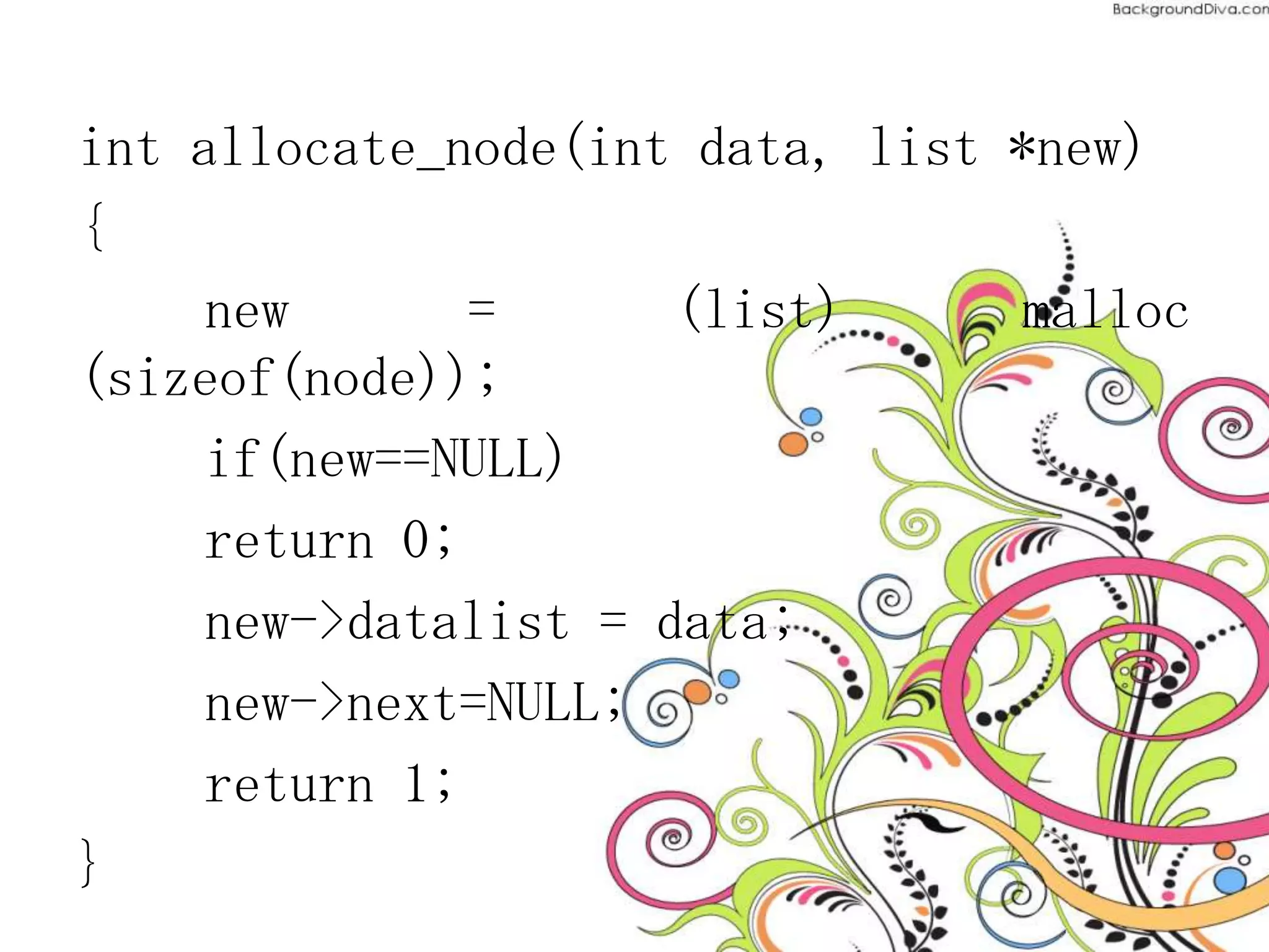 int allocate_node(int data, list *new)
{
new = (list) malloc
(sizeof(node));
if(new==NULL)
return 0;
new->datalist = data;
new->next=NULL;
return 1;
}
 