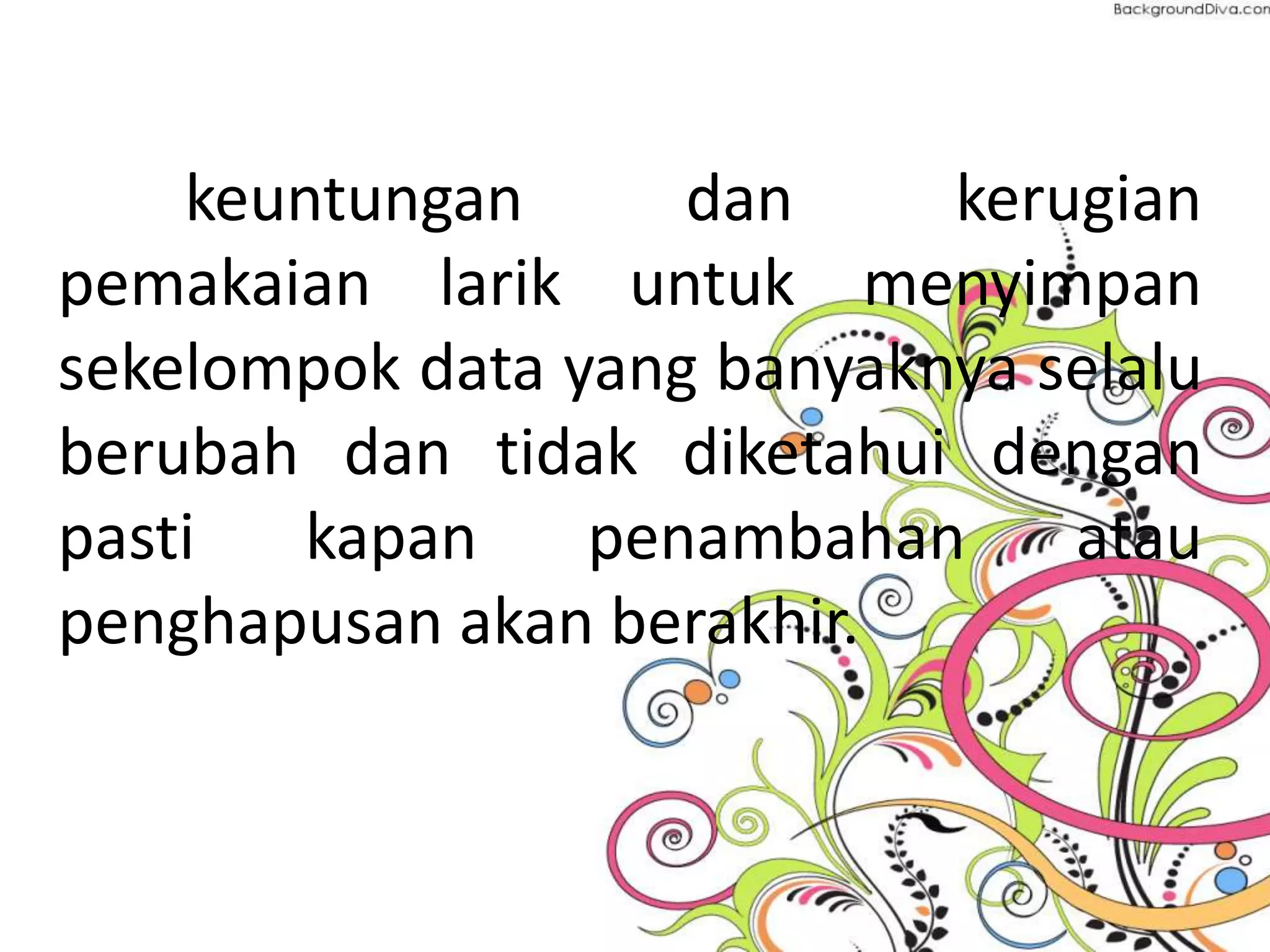 keuntungan dan kerugian
pemakaian larik untuk menyimpan
sekelompok data yang banyaknya selalu
berubah dan tidak diketahui dengan
pasti kapan penambahan atau
penghapusan akan berakhir.
 