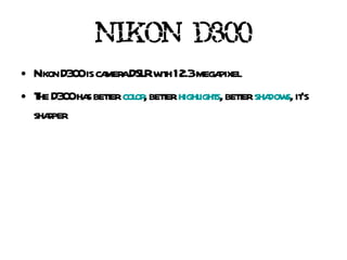 NIKON D300 Nikon D300  is camera DSLR with 12.3  megapixel The D300 has better? color , better? highlights , better? shadows , it's sharper   