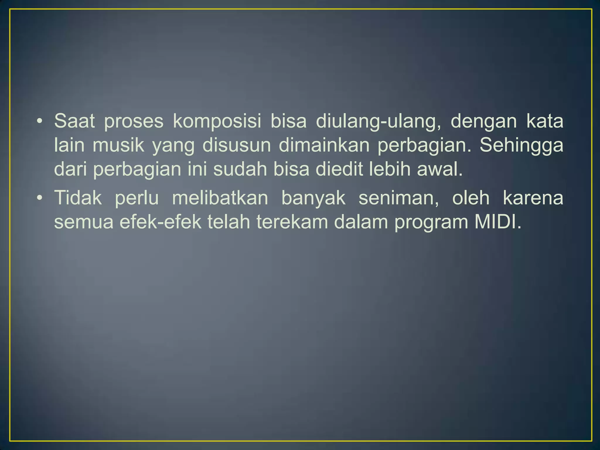 • Saat proses komposisi bisa diulang-ulang, dengan kata
lain musik yang disusun dimainkan perbagian. Sehingga
dari perbagian ini sudah bisa diedit lebih awal.
• Tidak perlu melibatkan banyak seniman, oleh karena
semua efek-efek telah terekam dalam program MIDI.
 