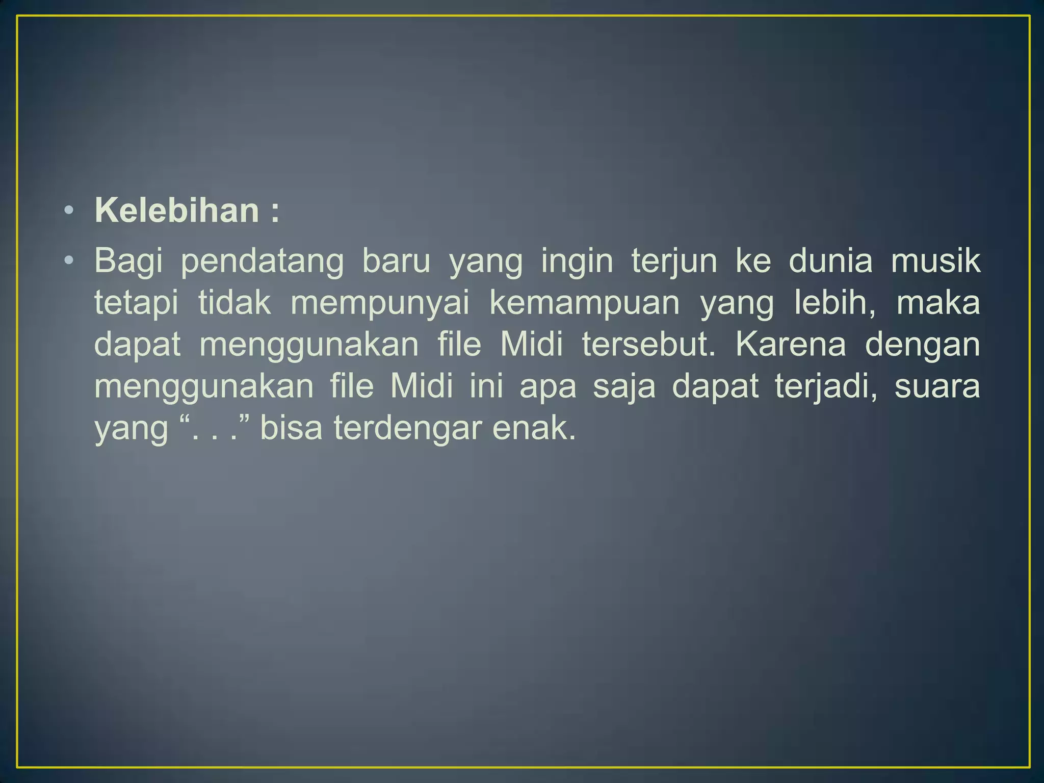 • Kelebihan :
• Bagi pendatang baru yang ingin terjun ke dunia musik
tetapi tidak mempunyai kemampuan yang lebih, maka
dapat menggunakan file Midi tersebut. Karena dengan
menggunakan file Midi ini apa saja dapat terjadi, suara
yang “. . .” bisa terdengar enak.
 