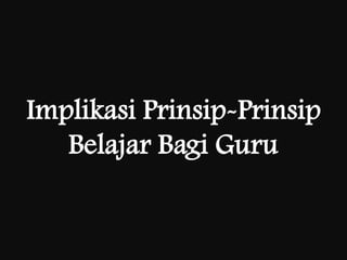 Implikasi Prinsip-Prinsip
   Belajar Bagi Guru
 